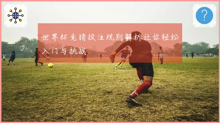 世界杯竞猜投注规则解析让你轻松入门与挑战