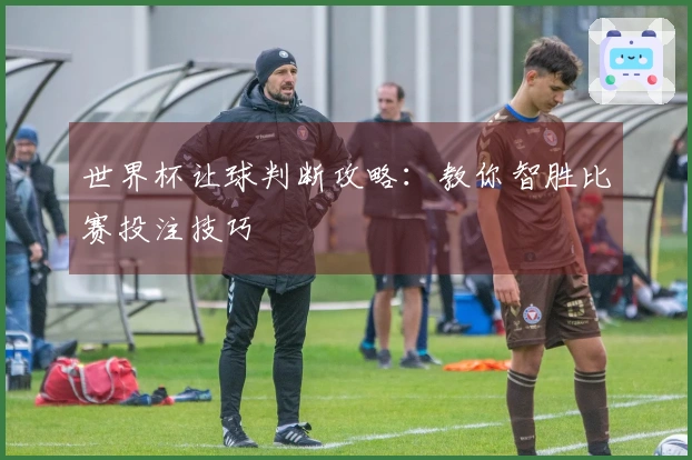 世界杯让球判断攻略：教你智胜比赛投注技巧
