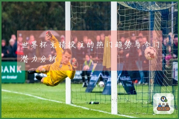 世界杯竞猜投注的热门趋势与冷门潜力分析