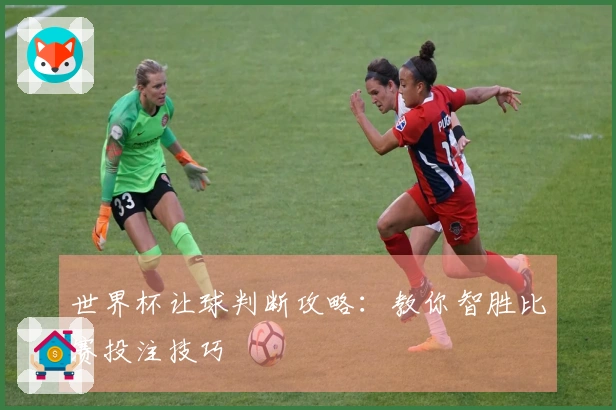 世界杯让球判断攻略：教你智胜比赛投注技巧