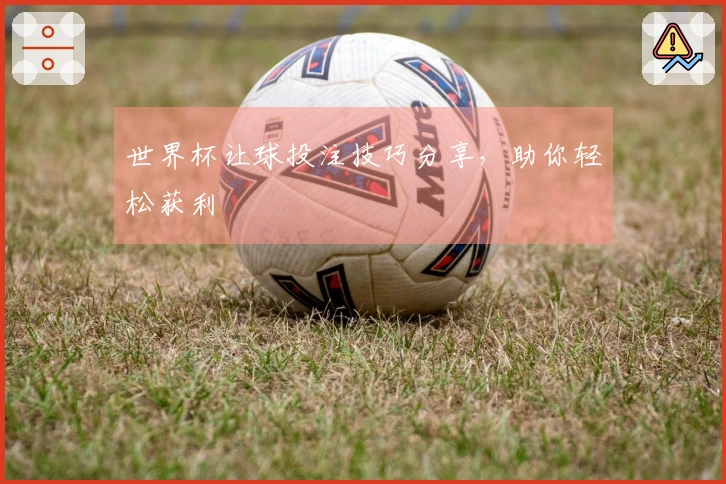 世界杯让球投注技巧分享，助你轻松获利
