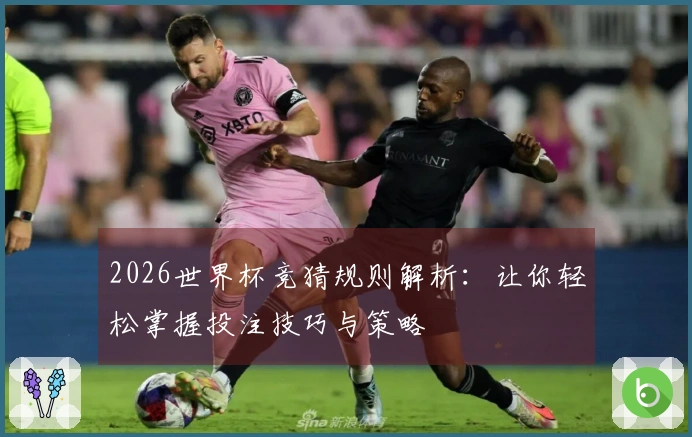2026世界杯竞猜规则解析：让你轻松掌握投注技巧与策略
