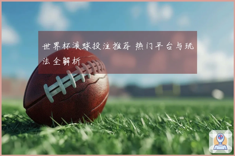 世界杯滚球投注推荐 热门平台与玩法全解析