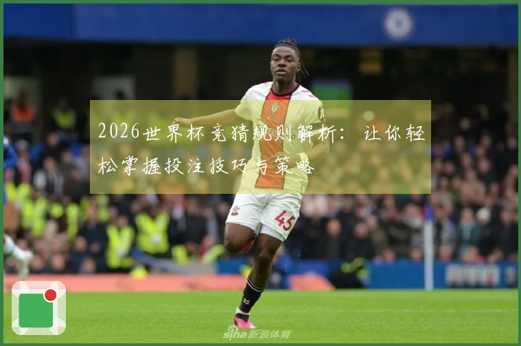 2026世界杯竞猜规则解析：让你轻松掌握投注技巧与策略